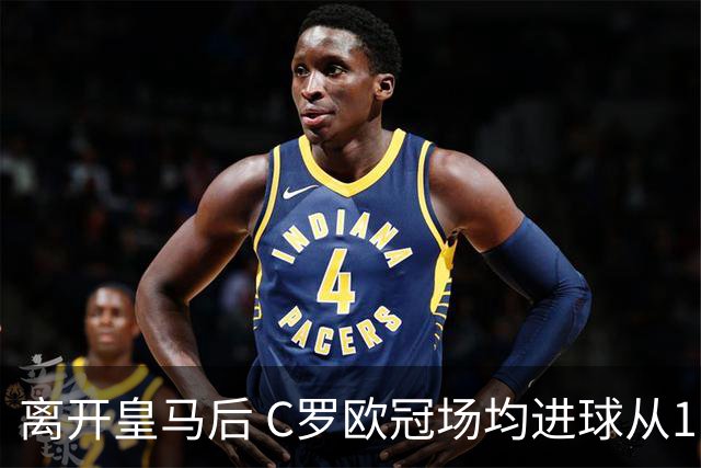 离开皇马后 C罗欧冠场均进球从1.04个下降到0.67个