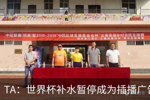 TA：世界杯补水暂停成为插播广告窗口，足球比赛变成四节制